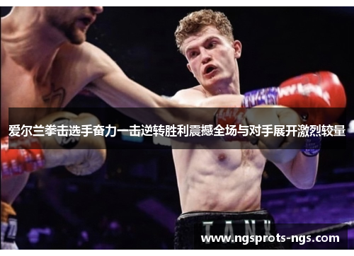 爱尔兰拳击选手奋力一击逆转胜利震撼全场与对手展开激烈较量