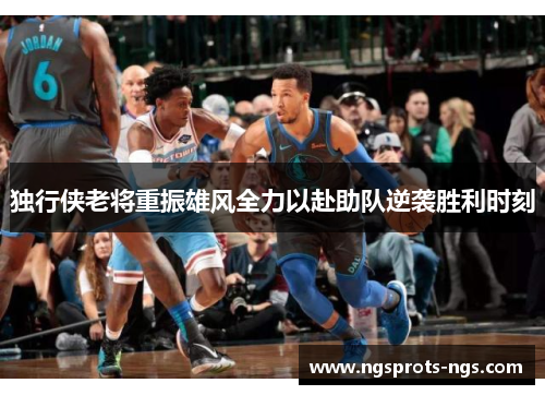 独行侠老将重振雄风全力以赴助队逆袭胜利时刻