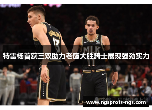 特雷杨首获三双助力老鹰大胜骑士展现强劲实力
