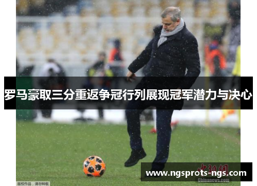 罗马豪取三分重返争冠行列展现冠军潜力与决心