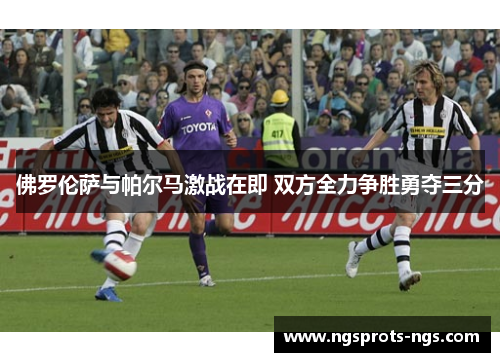 佛罗伦萨与帕尔马激战在即 双方全力争胜勇夺三分