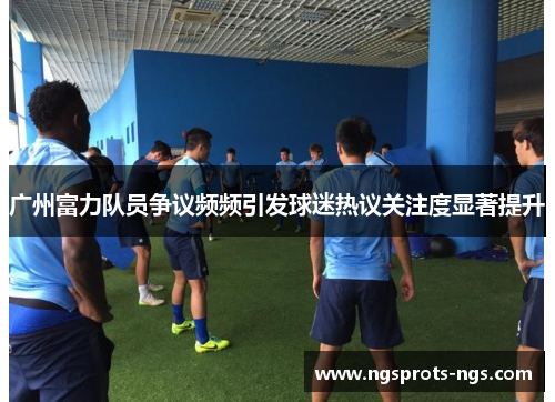 广州富力队员争议频频引发球迷热议关注度显著提升