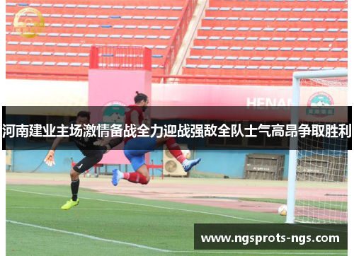 河南建业主场激情备战全力迎战强敌全队士气高昂争取胜利