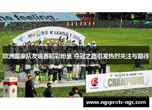 欧洲国家队友谊赛精彩纷呈 夺冠之路引发热烈关注与期待