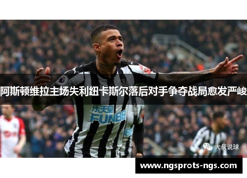 阿斯顿维拉主场失利纽卡斯尔落后对手争夺战局愈发严峻