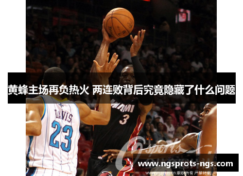 黄蜂主场再负热火 两连败背后究竟隐藏了什么问题