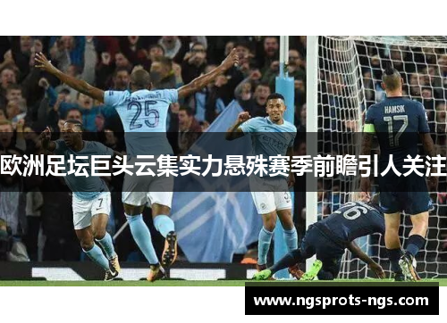 欧洲足坛巨头云集实力悬殊赛季前瞻引人关注