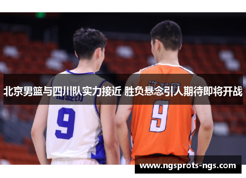 北京男篮与四川队实力接近 胜负悬念引人期待即将开战