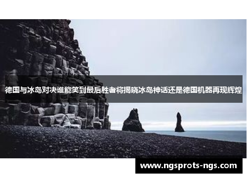 德国与冰岛对决谁能笑到最后胜者将揭晓冰岛神话还是德国机器再现辉煌