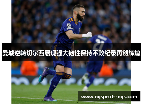 曼城逆转切尔西展现强大韧性保持不败纪录再创辉煌