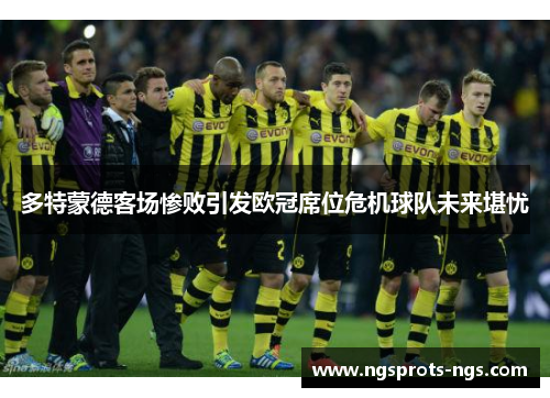 多特蒙德客场惨败引发欧冠席位危机球队未来堪忧