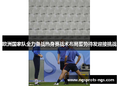 欧洲国家队全力备战热身赛战术布局蓄势待发迎接挑战