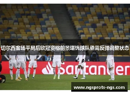 切尔西客场平局后欧冠资格前景堪忧球队亟需反弹调整状态