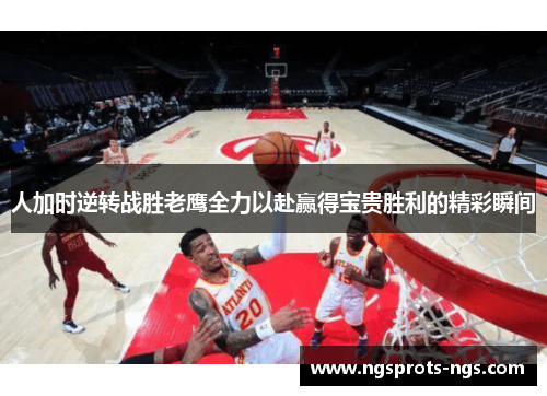 人加时逆转战胜老鹰全力以赴赢得宝贵胜利的精彩瞬间