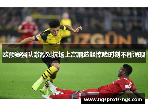 欧预赛强队激烈对抗场上高潮迭起惊险时刻不断涌现