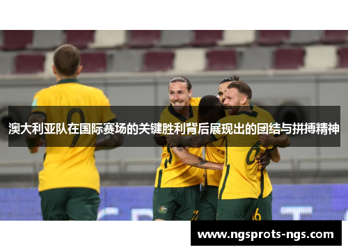 澳大利亚队在国际赛场的关键胜利背后展现出的团结与拼搏精神
