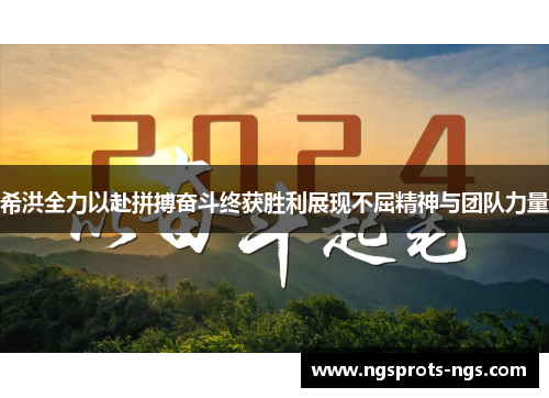 希洪全力以赴拼搏奋斗终获胜利展现不屈精神与团队力量