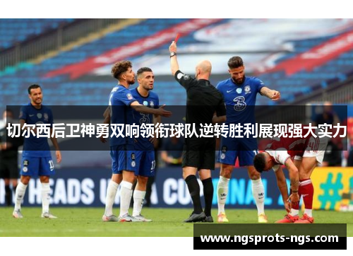 切尔西后卫神勇双响领衔球队逆转胜利展现强大实力
