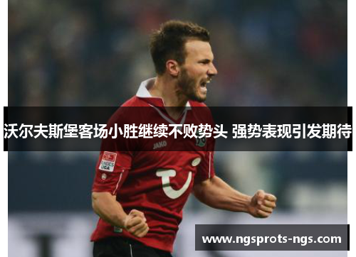 沃尔夫斯堡客场小胜继续不败势头 强势表现引发期待