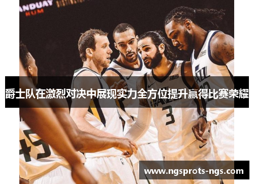爵士队在激烈对决中展现实力全方位提升赢得比赛荣耀