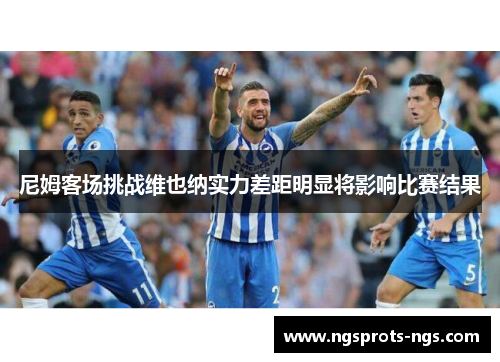尼姆客场挑战维也纳实力差距明显将影响比赛结果