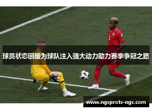 球员状态回暖为球队注入强大动力助力赛季争冠之路