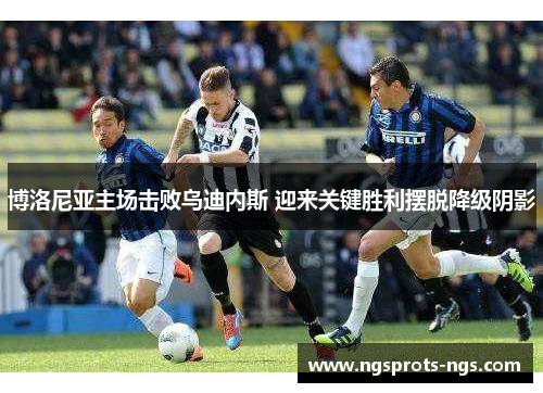 博洛尼亚主场击败乌迪内斯 迎来关键胜利摆脱降级阴影