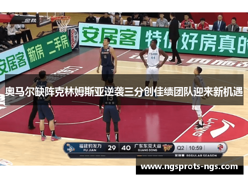 奥马尔缺阵克林姆斯亚逆袭三分创佳绩团队迎来新机遇