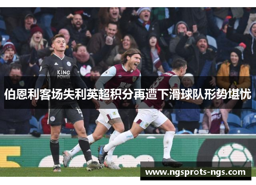 伯恩利客场失利英超积分再遭下滑球队形势堪忧