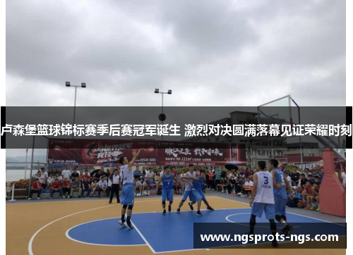 卢森堡篮球锦标赛季后赛冠军诞生 激烈对决圆满落幕见证荣耀时刻