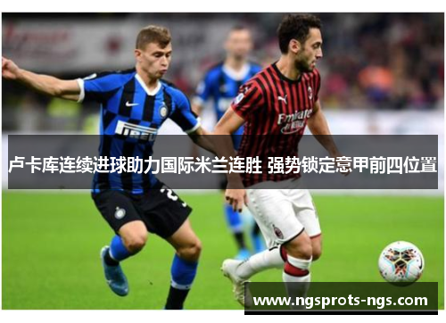 卢卡库连续进球助力国际米兰连胜 强势锁定意甲前四位置