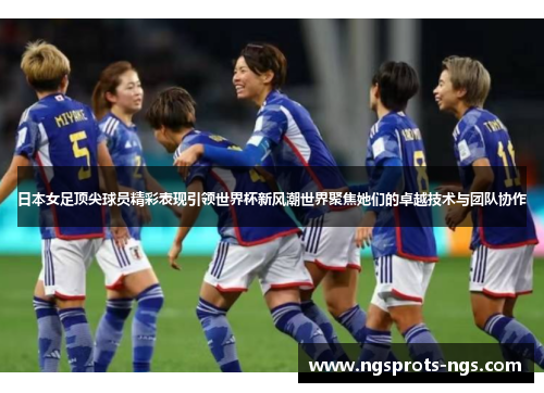 日本女足顶尖球员精彩表现引领世界杯新风潮世界聚焦她们的卓越技术与团队协作