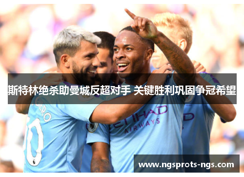 斯特林绝杀助曼城反超对手 关键胜利巩固争冠希望