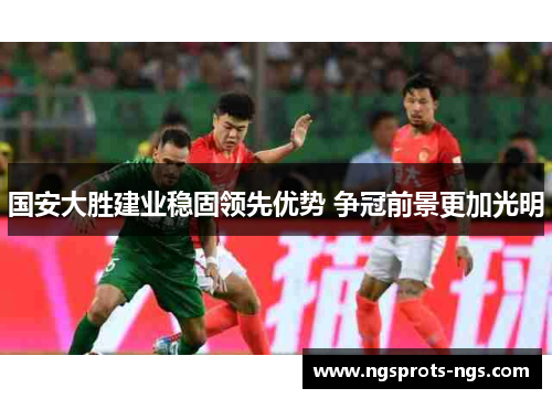 国安大胜建业稳固领先优势 争冠前景更加光明