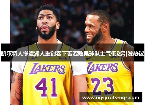 凯尔特人惨遭湖人重创吞下苦涩败果球队士气低迷引发热议