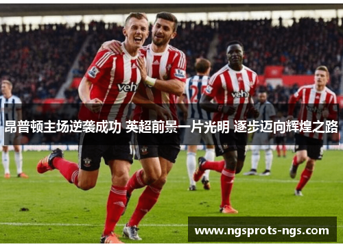 昂普顿主场逆袭成功 英超前景一片光明 逐步迈向辉煌之路