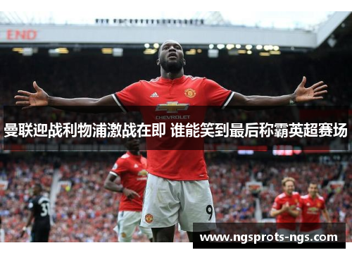 曼联迎战利物浦激战在即 谁能笑到最后称霸英超赛场