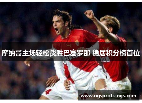 摩纳哥主场轻松战胜巴塞罗那 稳居积分榜首位