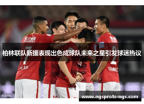 柏林联队新援表现出色成球队未来之星引发球迷热议