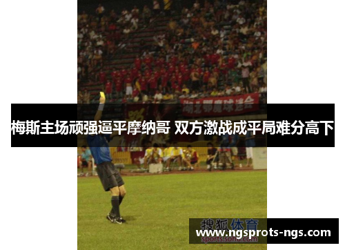 梅斯主场顽强逼平摩纳哥 双方激战成平局难分高下