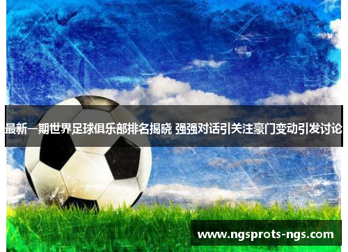 最新一期世界足球俱乐部排名揭晓 强强对话引关注豪门变动引发讨论