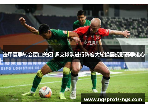 法甲夏季转会窗口关闭 多支球队进行阵容大轮换展现新赛季雄心