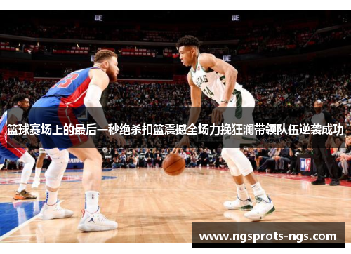 篮球赛场上的最后一秒绝杀扣篮震撼全场力挽狂澜带领队伍逆袭成功