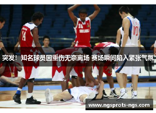 突发！知名球员因重伤无奈离场 赛场瞬间陷入紧张气氛