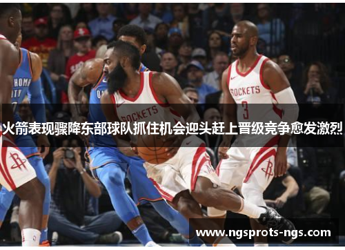火箭表现骤降东部球队抓住机会迎头赶上晋级竞争愈发激烈