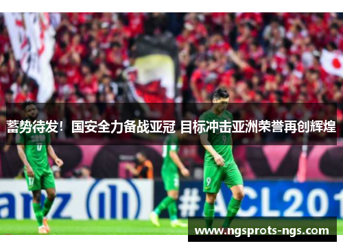 蓄势待发！国安全力备战亚冠 目标冲击亚洲荣誉再创辉煌