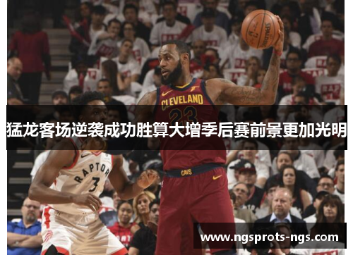 猛龙客场逆袭成功胜算大增季后赛前景更加光明