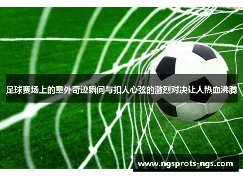 足球赛场上的意外奇迹瞬间与扣人心弦的激烈对决让人热血沸腾