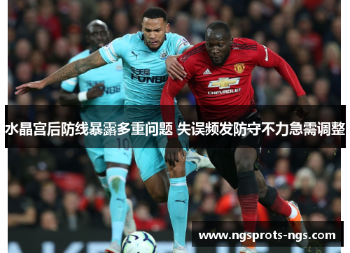 水晶宫后防线暴露多重问题 失误频发防守不力急需调整