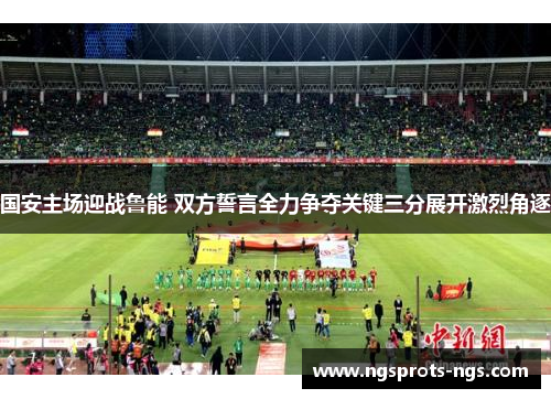 国安主场迎战鲁能 双方誓言全力争夺关键三分展开激烈角逐
